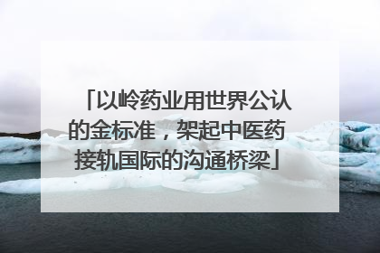 以岭药业用世界公认的金标准，架起中医药接轨国际的沟通桥梁
